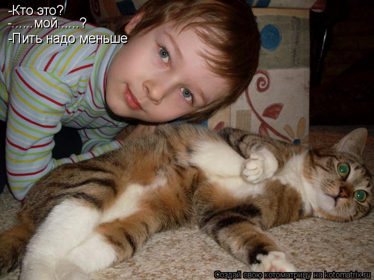 -Кто это? -......мой......? -Пить надо меньше... Котоматрица: -Кто это? -......мой......? -Пить надо меньше