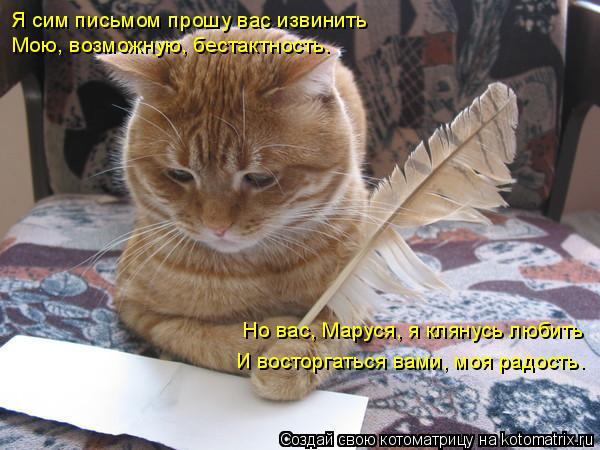 Котоматрица: Я сим письмом прошу вас извинить Мою, возможную, бестактность. Но вас, Маруся, я клянусь любить И восторгаться вами, моя радость.