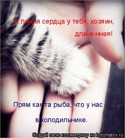 - А линия сердца у тебя, хозяин, дли-и-нная! Прям как та рыба, что у нас в холодильнике.... Котоматрица: - А линия сердца у тебя, хозяин, дли-и-нная! Прям как та рыба, что у нас в холодильнике.