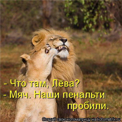 - Что там, Лёва? - Мяч. Наши пенальти пробили.... Котоматрица: - Что там, Лёва? - Мяч. Наши пенальти пробили.