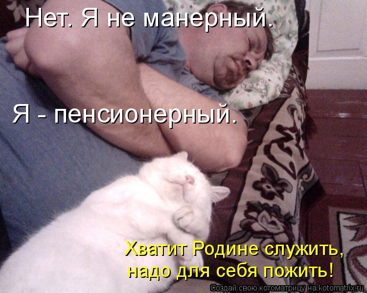 Котоматрица: Нет. Я не манерный. Я - пенсионерный. Хватит Родине служить,  надо для себя пожить!