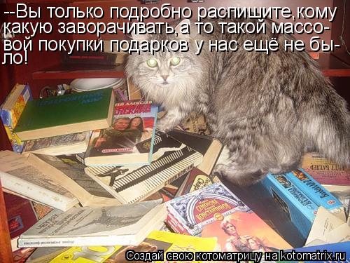 Котоматрица: --Вы только подробно распишите,кому какую заворачивать,а то такой массо- вой покупки подарков у нас ещё не бы- ло!