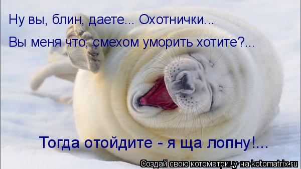 Вы меня что, смехом уморить хотите?... Тогда отойдите - я ща лопну!... Ну вы, блин, даете... Охотничк... Котоматрица: Вы меня что, смехом уморить хотите?... Тогда отойдите - я ща лопну!... Ну вы, блин, даете... Охотнички...