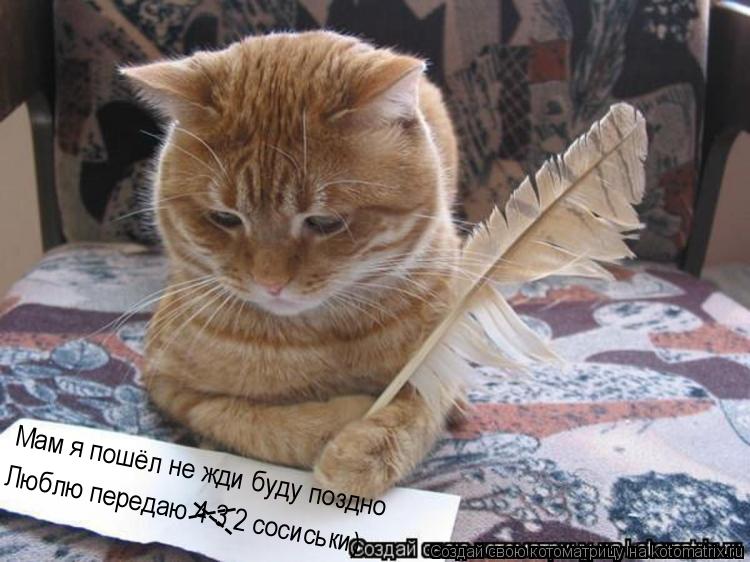 Мам я пошёл не жди буду поздно Люблю передаю 4 3 2 сосиськи) ----- -----... Котоматрица: Мам я пошёл не жди буду поздно Люблю передаю 4 3 2 сосиськи) ----- -----