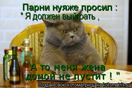 Котоматрица: Парни нуяже просил : " Я должен выйграть , А то меня жена  домой не пустит ! "