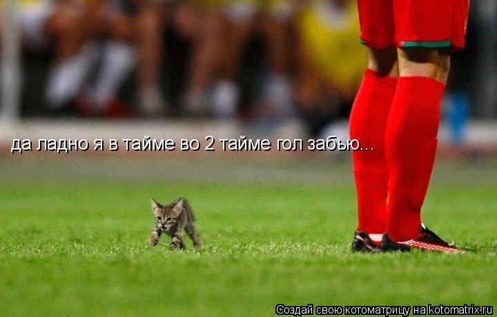 да ладно я в тайме во 2 тайме гол забью...... Котоматрица: да ладно я в тайме во 2 тайме гол забью...