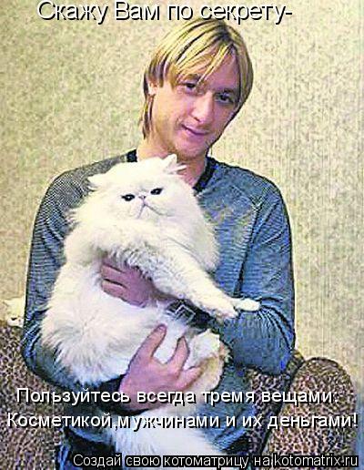 Котоматрица: Скажу Вам по секрету- Пользуйтесь всегда тремя вещами: Косметикой,мужчинами и их деньгами!