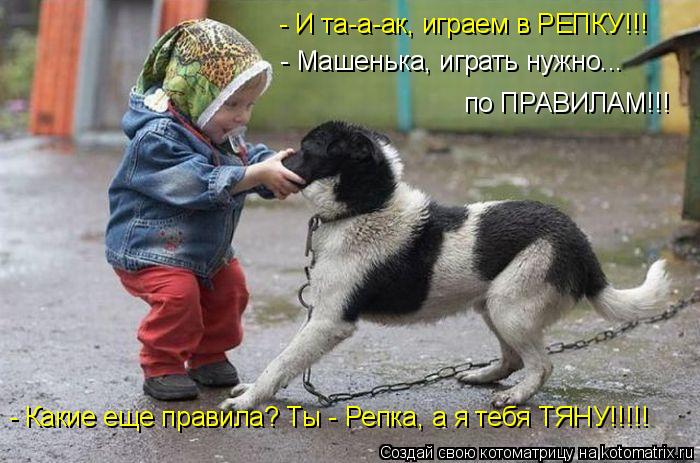 - Машенька, играть нужно... по ПРАВИЛАМ!!! - И та-а-ак, играем в РЕПКУ!!! - Какие еще правила? Ты - Р... Котоматрица: - Машенька, играть нужно... по ПРАВИЛАМ!!! - И та-а-ак, играем в РЕПКУ!!! - Какие еще правила? Ты - Репка, а я тебя ТЯНУ!!!!!