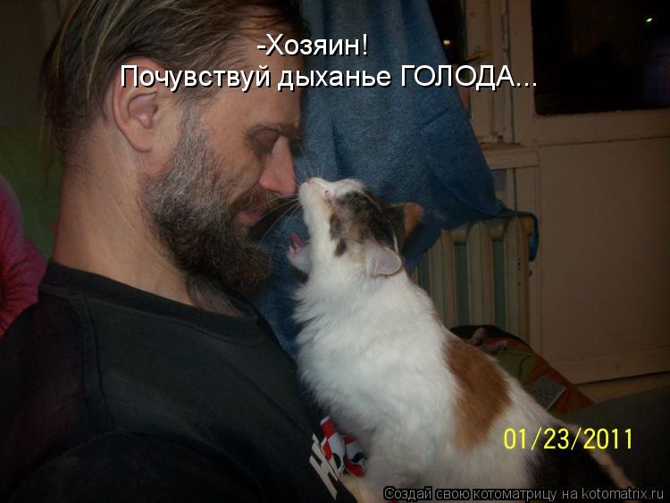 Котоматрица: -Хозяин! Почувствуй дыханье ГОЛОДА...
