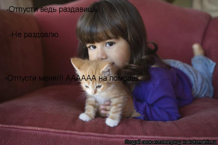 Котоматрица: -Не раздовлю. -Отпусти меня!!! АААААА на помощь -Отпусти ведь раздавишь.