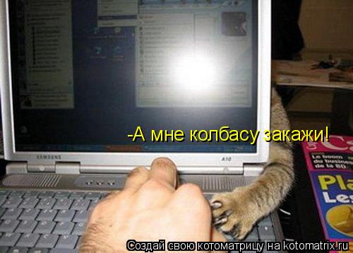-А мне колбасу закажи!... Котоматрица: -А мне колбасу закажи!