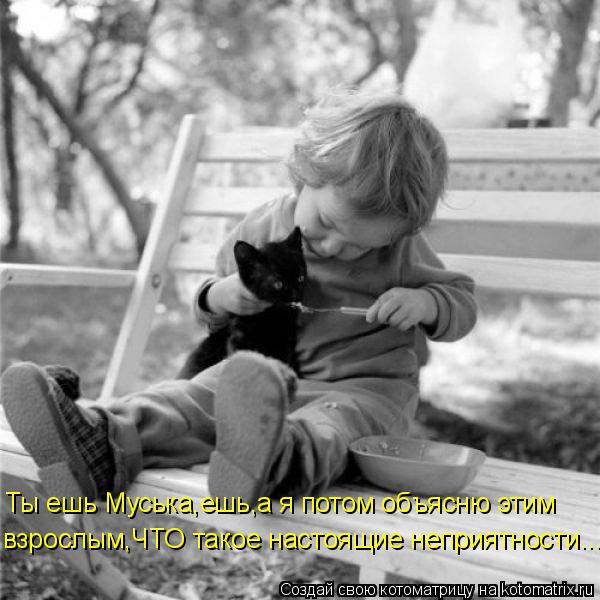 Котоматрица: Ты ешь Муська,ешь,а я потом объясню этим  взрослым,ЧТО такое настоящие неприятности...