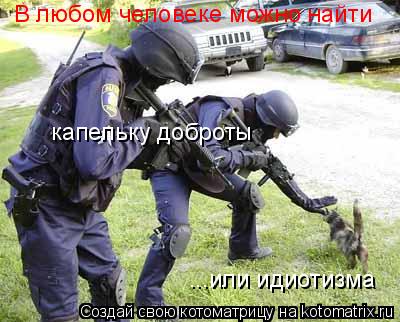 В любом человеке можно найти капельку доброты ...или идиотизма... Котоматрица: В любом человеке можно найти капельку доброты ...или идиотизма