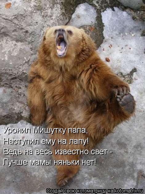 Котоматрица: Уронил Мишутку папа,  Наступил ему на лапу!  Ведь на весь известно свет -  Лучше мамы няньки нет!