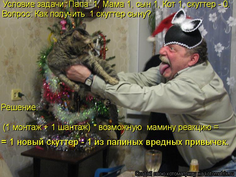 Условие задачи: Папа 1, Мама 1, сын 1, Кот 1, скуттер - 0. Вопрос: Как получить 1 скуттер сыну? Ре... Котоматрица: Условие задачи: Папа 1, Мама 1, сын 1, Кот 1, скуттер - 0. Вопрос: Как получить 1 скуттер сыну? Решение: (1 монтаж + 1 шантаж) * возможную мамину