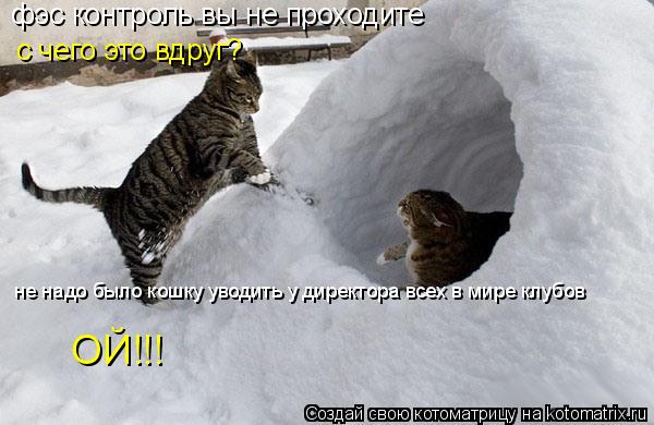фэс контроль вы не проходите с чего это вдруг? не надо было кошку уводить у директора всех в мире кл... Котоматрица: фэс контроль вы не проходите с чего это вдруг? не надо было кошку уводить у директора всех в мире клубов ОЙ!!!