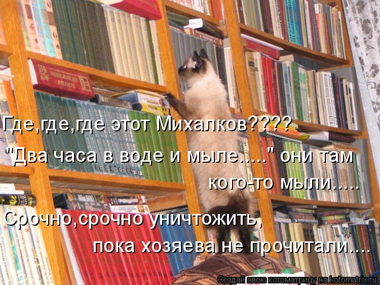 Где,где,где этот Михалков???? "Два часа в воде и мыле....." они там кого-то мыли..... Срочно,срочно у... Котоматрица: Где,где,где этот Михалков???? "Два часа в воде и мыле....." они там кого-то мыли..... Срочно,срочно уничтожить, пока хозяева не прочитали....