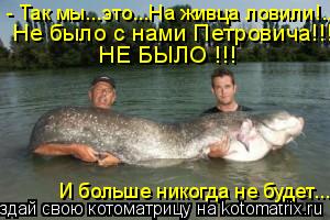 - Так мы...это...На живца ловили!.. Не было с нами Петровича!!! НЕ БЫЛО !!! И больше никогда не будет... Котоматрица: - Так мы...это...На живца ловили!.. Не было с нами Петровича!!! НЕ БЫЛО !!! И больше никогда не будет...