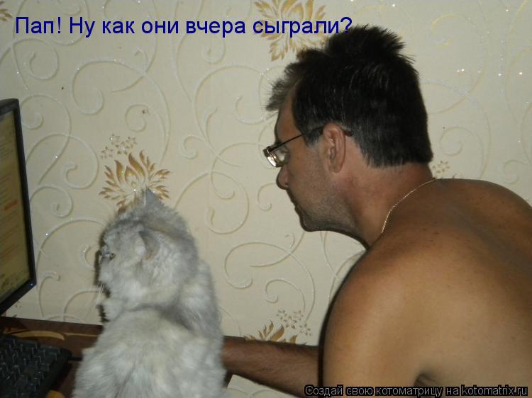 Пап! Ну как они вчера сыграли?... Котоматрица: Пап! Ну как они вчера сыграли?