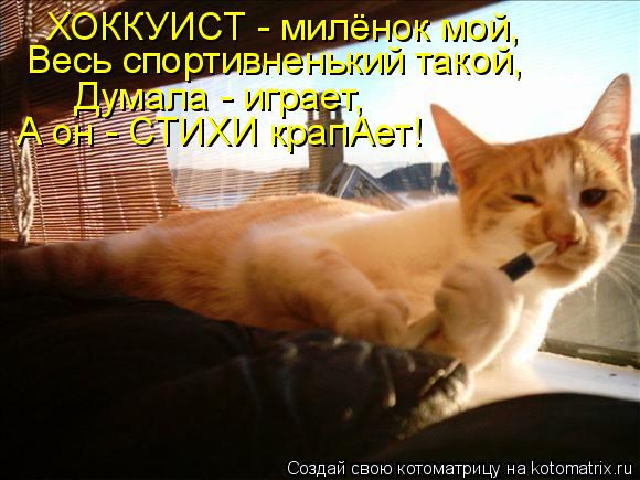 ХОККУИСТ - милёнок мой, Весь спортивненький такой, Думала - играет, А он - СТИХИ крапАет!... Котоматрица: ХОККУИСТ - милёнок мой, Весь спортивненький такой, Думала - играет, А он - СТИХИ крапАет!