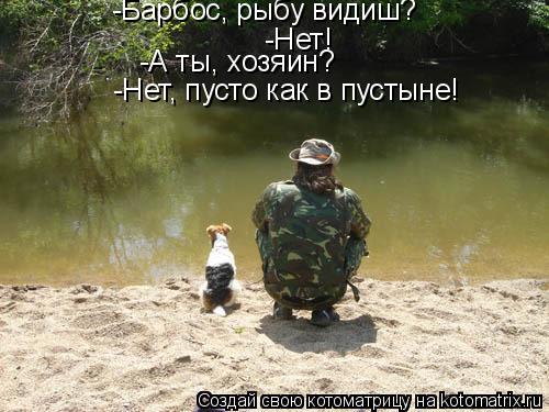 Котоматрица: -Барбос, рыбу видиш? -Нет! -А ты, хозяин? -Нет, пусто как в пустыне!