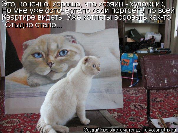 Это, конечно, хорошо, что хозяин - художник, Но мне уже осточертело свои портреты по всей Квартире ви... Котоматрица: Это, конечно, хорошо, что хозяин - художник, Но мне уже осточертело свои портреты по всей Квартире видеть. Уже котлеты воровать как-то Стыдно