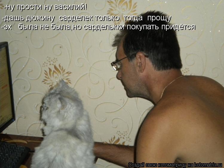 -ну прости ну василий! -дашь дюжину сарделек только тогда прощу -эх была не была,но сарделькки п... Котоматрица: -ну прости ну василий! -дашь дюжину сарделек только тогда прощу -эх была не была,но сарделькки покупать придётся