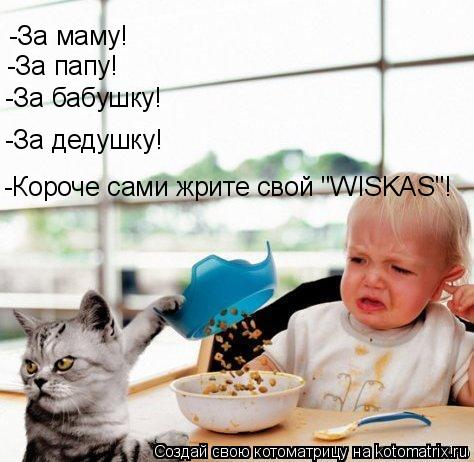 -За маму! -За папу! -За бабушку! -За дедушку! -Короче сами жрите свой "WISKAS"!... Котоматрица: -За маму! -За папу! -За бабушку! -За дедушку! -Короче сами жрите свой "WISKAS"!