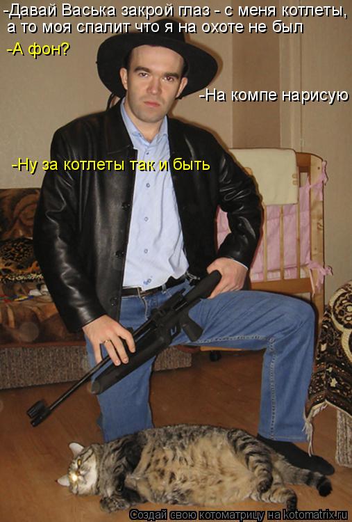 -Давай Васька закрой глаз - с меня котлеты, а то моя спалит что я на охоте не был -А фон? -На компе н... Котоматрица: -Давай Васька закрой глаз - с меня котлеты, а то моя спалит что я на охоте не был -А фон? -На компе нарисую -Ну за котлеты так и быть