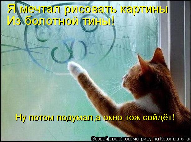 Я мечтал рисовать картины Из болотной тины! Ну потом подумал,а окно тож сойдёт!... Котоматрица: Я мечтал рисовать картины Из болотной тины! Ну потом подумал,а окно тож сойдёт!