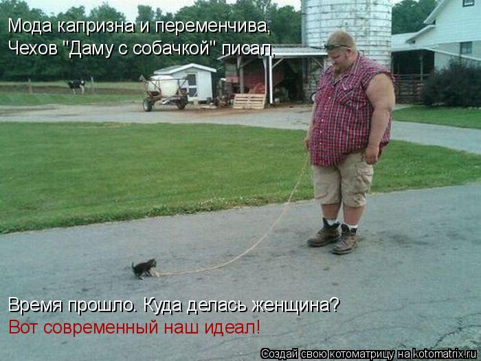 Мода капризна и переменчива, Чехов "Даму с собачкой" писал, Время прошло. Куда делась женщина? Вот со... Котоматрица: Мода капризна и переменчива, Чехов "Даму с собачкой" писал, Время прошло. Куда делась женщина? Вот современный наш идеал!