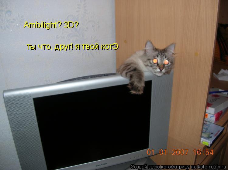 Ambilight? 3D? ты что, друг! я твой котЭ... Котоматрица: Ambilight? 3D? ты что, друг! я твой котЭ