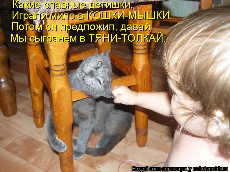 Какие славные детишки, Играли мило в КОШКИ-МЫШКИ. Потом он предложил, давай Мы сыгранем в ТЯНИ-ТОЛКАЙ... Котоматрица: Какие славные детишки, Играли мило в КОШКИ-МЫШКИ. Потом он предложил, давай Мы сыгранем в ТЯНИ-ТОЛКАЙ.