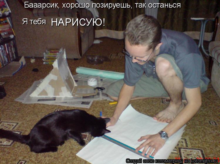 Котоматрица: Бааарсик, хорошо позируешь, так останься Я тебя НАРИСУЮ!