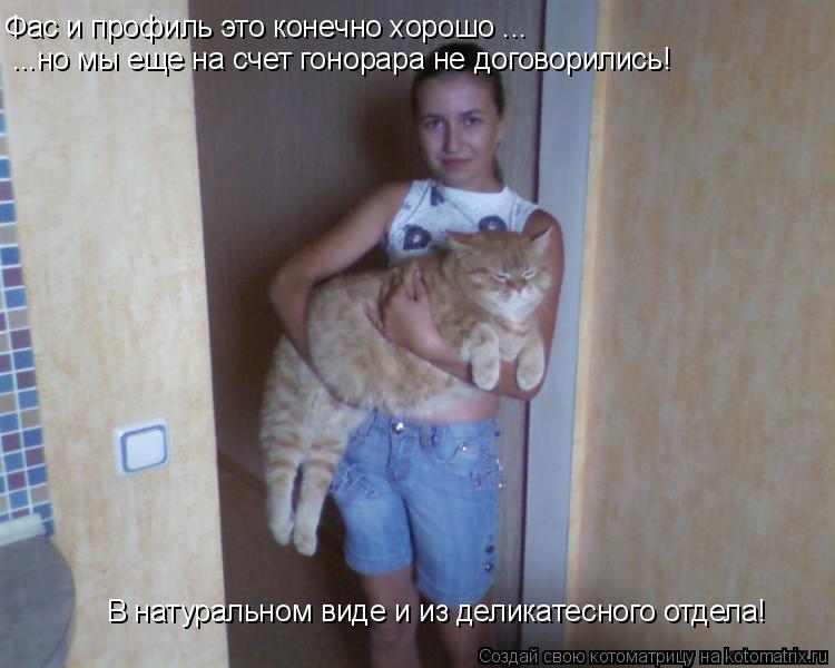 Фас и профиль это конечно хорошо ... ...но мы еще на счет гонорара не договорились! В натуральном вид... Котоматрица: Фас и профиль это конечно хорошо ... ...но мы еще на счет гонорара не договорились! В натуральном виде и из деликатесного отдела!