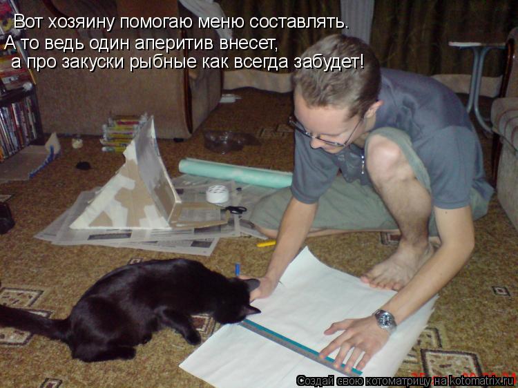 Вот хозяину помогаю меню составлять. А то ведь один аперитив внесет, а про закуски рыбные как всегда... Котоматрица: Вот хозяину помогаю меню составлять. А то ведь один аперитив внесет, а про закуски рыбные как всегда забудет!