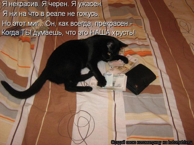 Котоматрица: Я некрасив. Я черен. Я ужасен. Я ни на что в реале не гожусь. Но этот миг... Он, как всегда, прекрасен - Когда ТЫ думаешь, что это НАША хрусть!