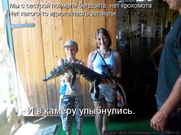 Котоматрица: Мы с сестрой поймали бегедила, нет крокомота Нет какого-то идиота пасть заткнули  И в камеру улыбнулись.