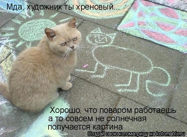 Мда, художник ты хреновый... Хорошо, что поваром работаешь а то совсем не солнечная получается картин... Котоматрица: Мда, художник ты хреновый... Хорошо, что поваром работаешь а то совсем не солнечная получается картина