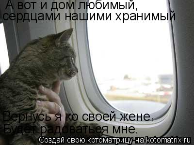 А вот и дом любимый, сердцами нашими хранимый Вернусь я ко своей жене Будет радоваться мне. ,... Котоматрица: А вот и дом любимый, сердцами нашими хранимый Вернусь я ко своей жене Будет радоваться мне. ,