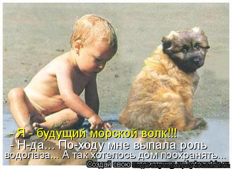 - Я - будущий морской волк!!! - Н-да... По-ходу мне выпала роль водолаза... А так хотелось дом поохра... Котоматрица: - Я - будущий морской волк!!! - Н-да... По-ходу мне выпала роль водолаза... А так хотелось дом поохранять...