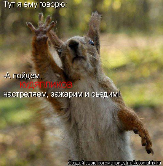 Котоматрица: Тут я ему говорю: -А пойдем, настреляем, зажарим и сьедим! КУДЯПЛИКОВ