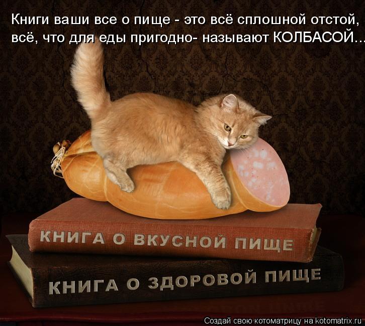 Книги ваши все о пище - это всё сплошной отстой, всё, что для еды пригодно- называют КОЛБАСОЙ...... Котоматрица: Книги ваши все о пище - это всё сплошной отстой, всё, что для еды пригодно- называют КОЛБАСОЙ...