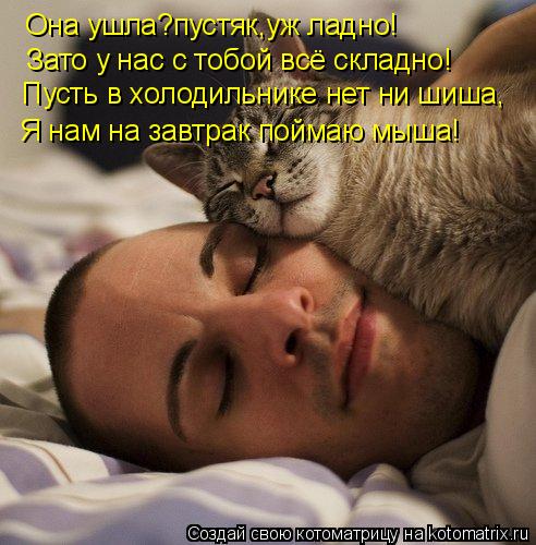 Она ушла?пустяк,уж ладно! Зато у нас с тобой всё складно! Пусть в холодильнике нет ни шиша, Я нам на ... Котоматрица: Она ушла?пустяк,уж ладно! Зато у нас с тобой всё складно! Пусть в холодильнике нет ни шиша, Я нам на завтрак поймаю мыша!