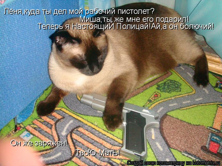 Лёня,куда ты дел мой рабочий пистолет? Миша,ты же мне его подарил! Теперь я НастоящиЙ Полицай!Ай,а он... Котоматрица: Лёня,куда ты дел мой рабочий пистолет? Миша,ты же мне его подарил! Теперь я НастоящиЙ Полицай!Ай,а он болючий! Он же заряжен! ТвоЮ МатЬ!