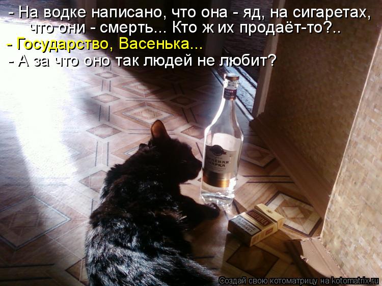 - На водке написано, что она - яд, на сигаретах, что они - смерть... Кто ж их продаёт-то?.. - Государ... Котоматрица: - На водке написано, что она - яд, на сигаретах, что они - смерть... Кто ж их продаёт-то?.. - Государство, Васенька... - А за что оно так людей не люб