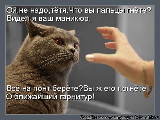 Ой,не надо,тётя.Что вы пальцы гнёте? Видел я ваш маникюр. Всё на понт берёте?Вы ж его погнёте О ближа... Котоматрица: Ой,не надо,тётя.Что вы пальцы гнёте? Видел я ваш маникюр. Всё на понт берёте?Вы ж его погнёте О ближайший гарнитур!
