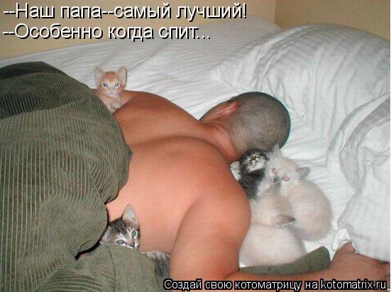 --Наш папа--самый лучший! --Особенно когда спит...... Котоматрица: --Наш папа--самый лучший! --Особенно когда спит...