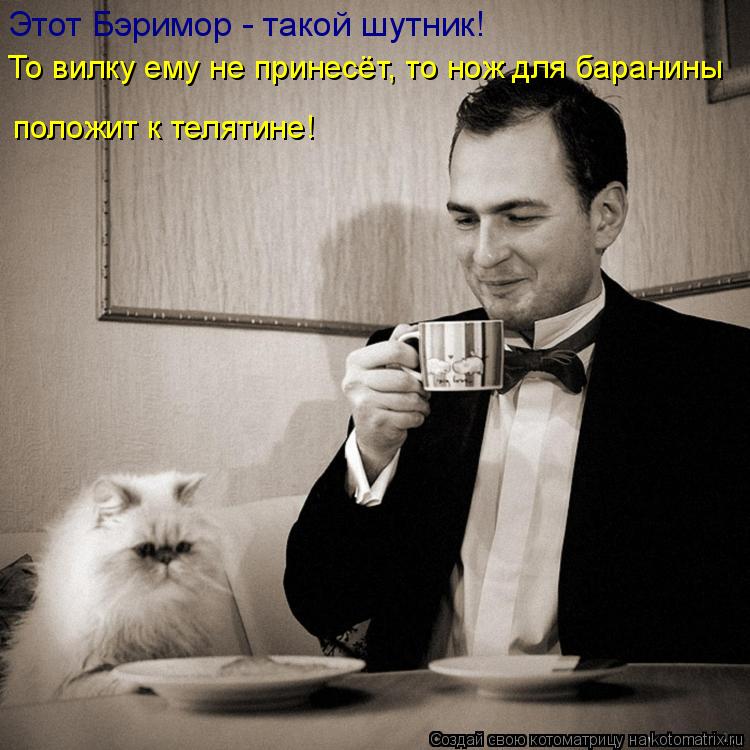 Этот Бэримор - такой шутник! То вилку ему не принесёт, то нож для баранины положит к телятине!... Котоматрица: Этот Бэримор - такой шутник! То вилку ему не принесёт, то нож для баранины положит к телятине!