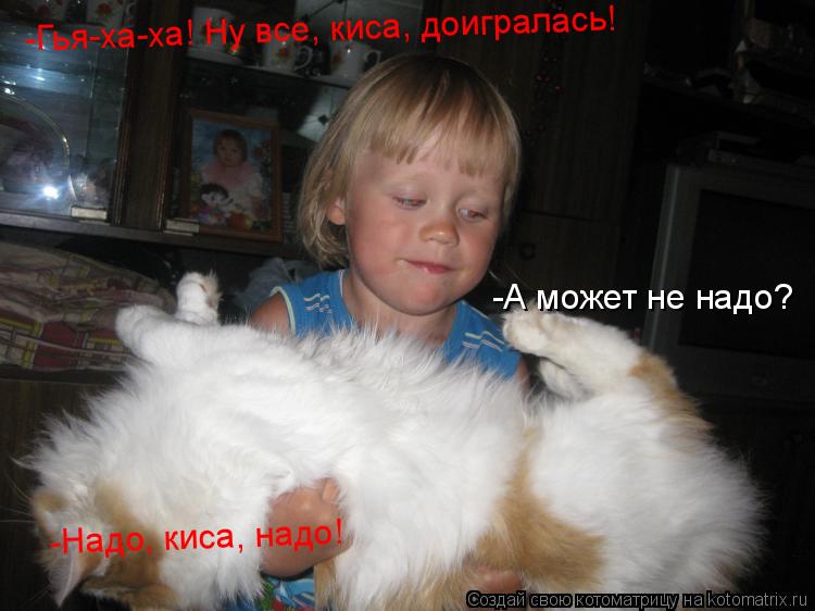 -Гья-ха-ха! Ну все, киса, доигралась! -А может не надо? -Надо, киса, надо!... Котоматрица: -Гья-ха-ха! Ну все, киса, доигралась! -А может не надо? -Надо, киса, надо!